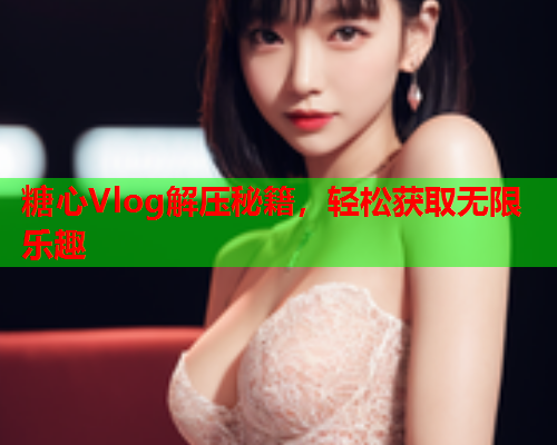 糖心Vlog解压秘籍，轻松获取无限乐趣