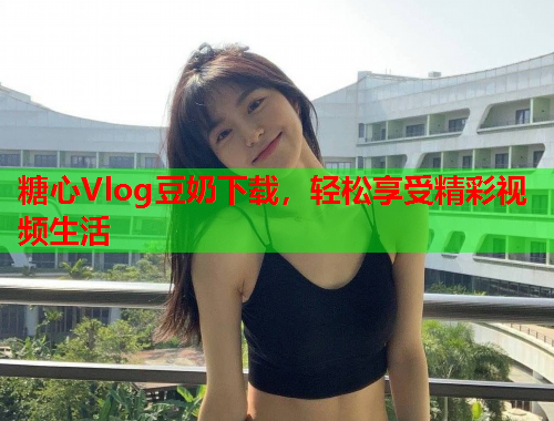 糖心Vlog豆奶下载，轻松享受精彩视频生活