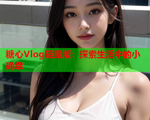 糖心Vlog轻量版：探索生活中的小确幸