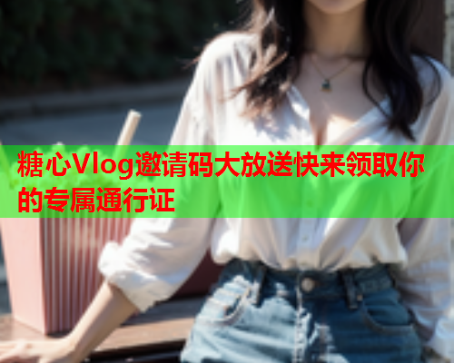 糖心Vlog邀请码大放送快来领取你的专属通行证