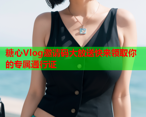 糖心Vlog邀请码大放送快来领取你的专属通行证