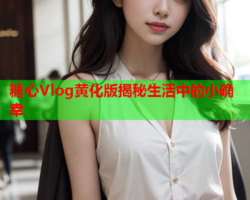 糖心Vlog黄化版揭秘生活中的小确幸