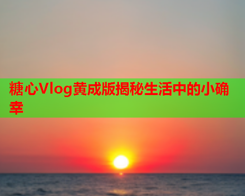 糖心Vlog黄成版揭秘生活中的小确幸