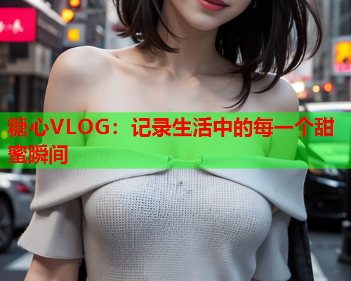 糖心VLOG：记录生活中的每一个甜蜜瞬间