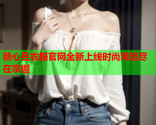 糖心旦衣服官网全新上线时尚潮流尽在掌握