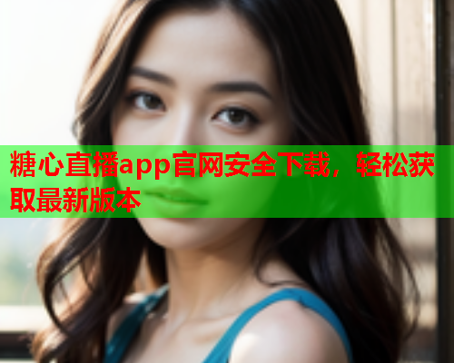 糖心直播app官网安全下载，轻松获取最新版本