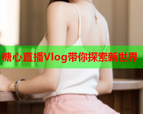 糖心直播Vlog带你探索新世界