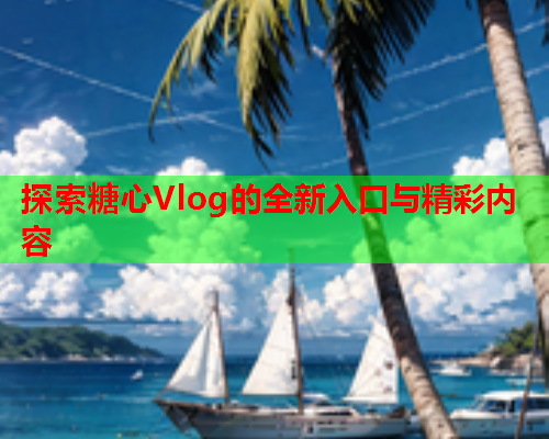 探索糖心Vlog的全新入口与精彩内容