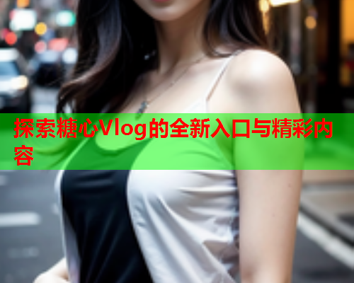 探索糖心Vlog的全新入口与精彩内容