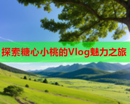 探索糖心小桃的Vlog魅力之旅