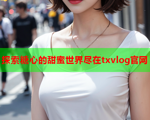 探索糖心的甜蜜世界尽在txvlog官网