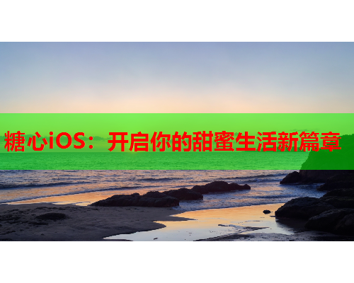 糖心iOS：开启你的甜蜜生活新篇章