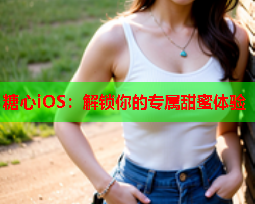 糖心iOS：解锁你的专属甜蜜体验