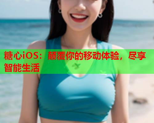 糖心iOS：颠覆你的移动体验，尽享智能生活