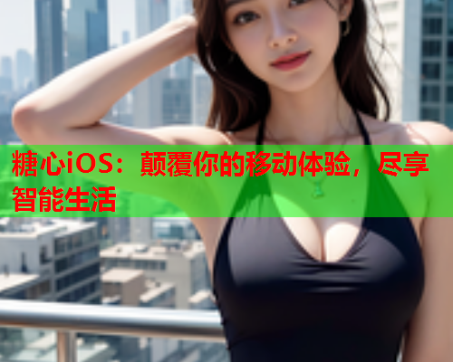 糖心iOS：颠覆你的移动体验，尽享智能生活