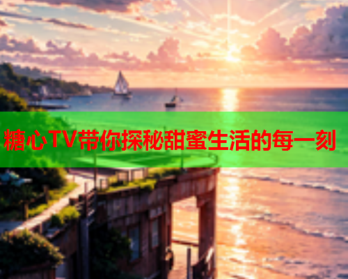 糖心TV带你探秘甜蜜生活的每一刻