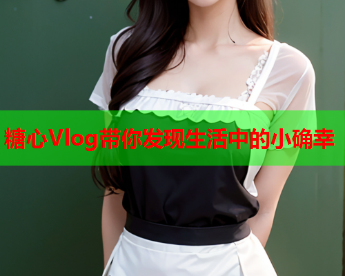 糖心Vlog带你发现生活中的小确幸