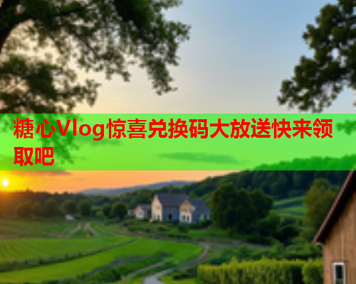 糖心Vlog惊喜兑换码大放送快来领取吧