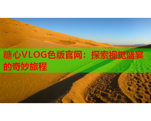 糖心VLOG色版官网：探索视觉盛宴的奇妙旅程