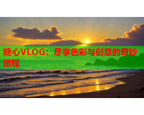 糖心VLOG：尽享色彩与创意的奇妙旅程