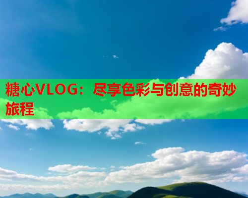 糖心VLOG：尽享色彩与创意的奇妙旅程