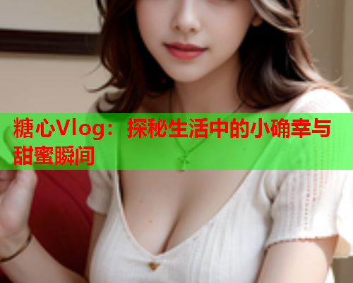 糖心Vlog：探秘生活中的小确幸与甜蜜瞬间