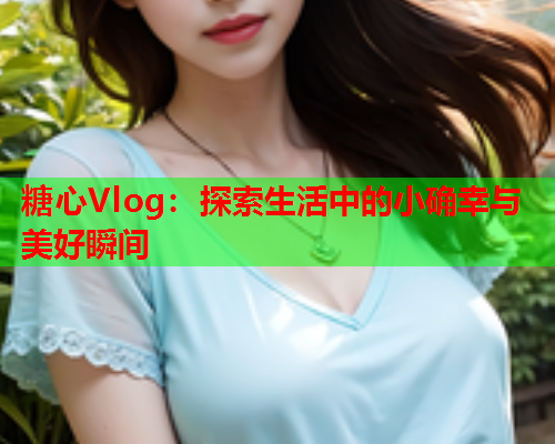 糖心Vlog：探索生活中的小确幸与美好瞬间