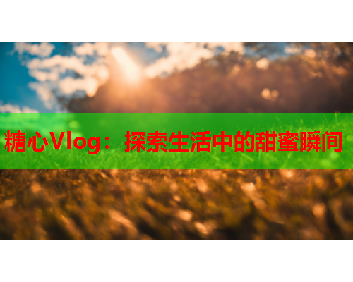 糖心Vlog：探索生活中的甜蜜瞬间