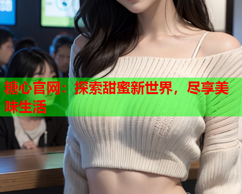 糖心官网：探索甜蜜新世界，尽享美味生活