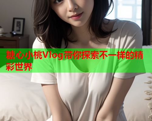 糖心小桃Vlog带你探索不一样的精彩世界