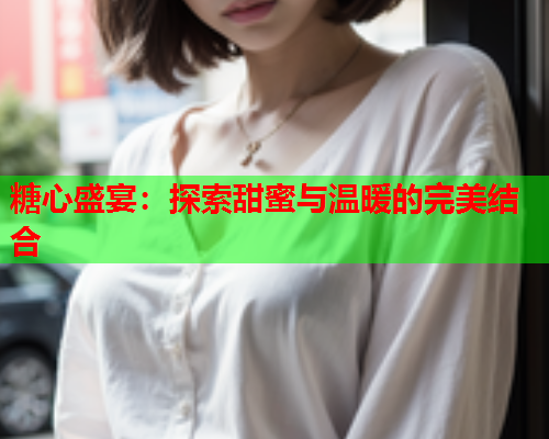 糖心盛宴：探索甜蜜与温暖的完美结合