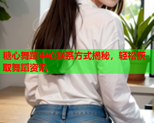 糖心舞蹈中心联系方式揭秘，轻松获取舞蹈资讯