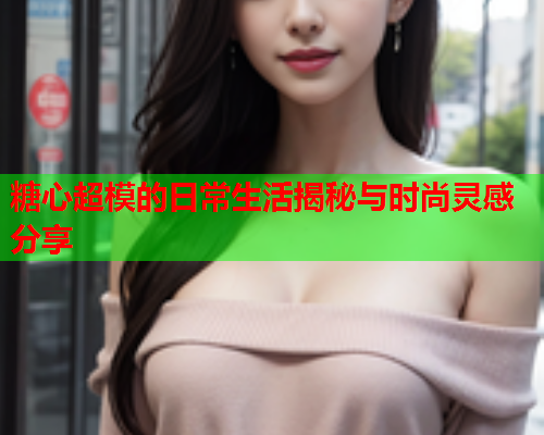 糖心超模的日常生活揭秘与时尚灵感分享