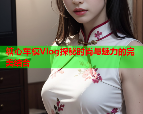 糖心车模Vlog探秘时尚与魅力的完美结合