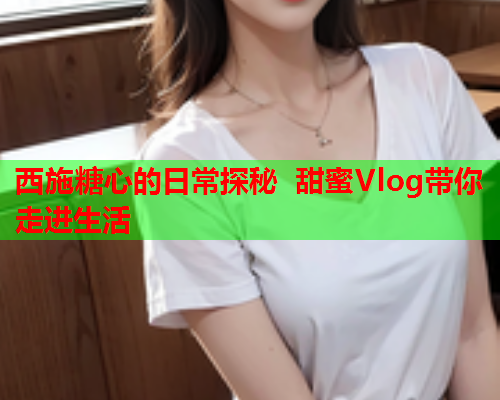 西施糖心的日常探秘 甜蜜Vlog带你走进生活