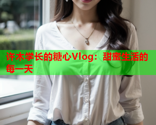 许木学长的糖心Vlog：甜蜜生活的每一天