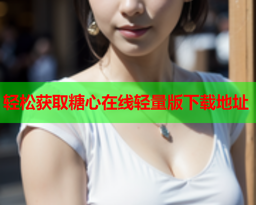 轻松获取糖心在线轻量版下载地址