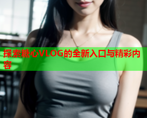 探索糖心VLOG的全新入口与精彩内容