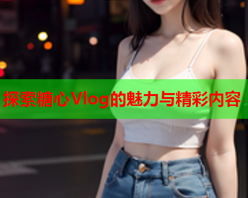 探索糖心Vlog的魅力与精彩内容