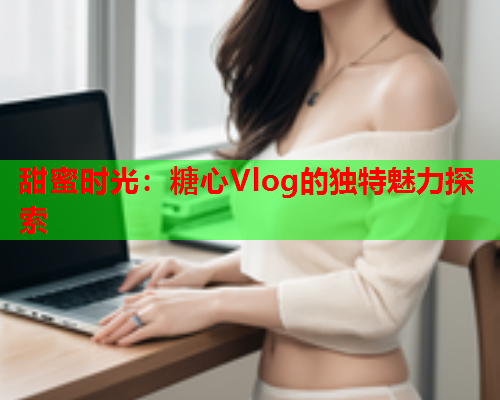 甜蜜时光：糖心Vlog的独特魅力探索