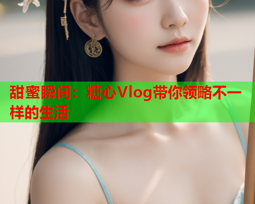 甜蜜瞬间：糖心Vlog带你领略不一样的生活