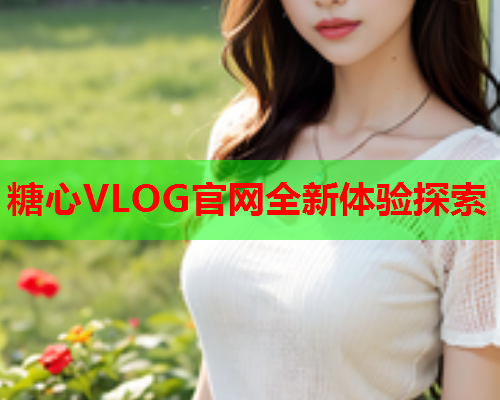 糖心VLOG官网全新体验探索