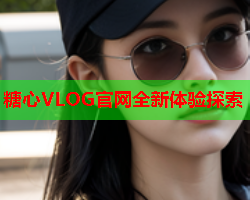 糖心VLOG官网全新体验探索