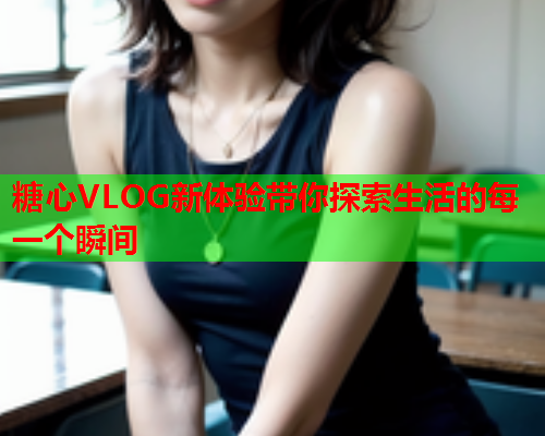 糖心VLOG新体验带你探索生活的每一个瞬间