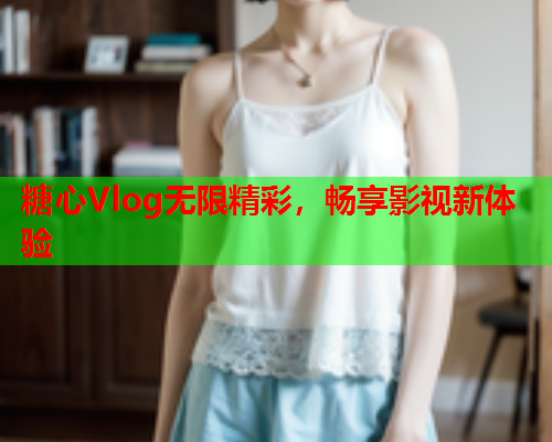 糖心Vlog无限精彩，畅享影视新体验