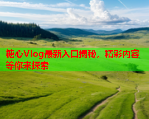 糖心Vlog最新入口揭秘，精彩内容等你来探索