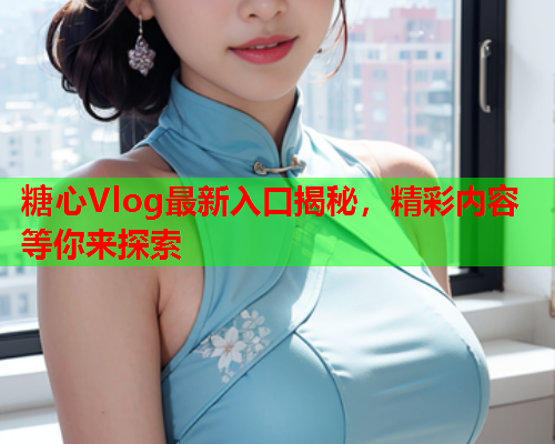 糖心Vlog最新入口揭秘，精彩内容等你来探索