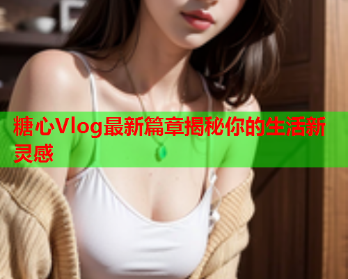 糖心Vlog最新篇章揭秘你的生活新灵感