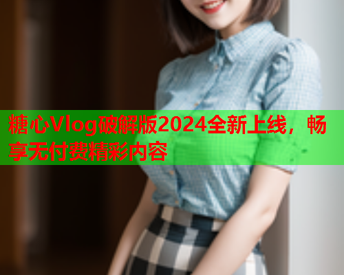 糖心Vlog破解版2024全新上线，畅享无付费精彩内容