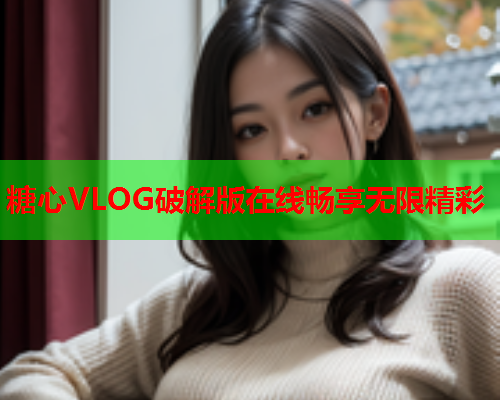 糖心VLOG破解版在线畅享无限精彩